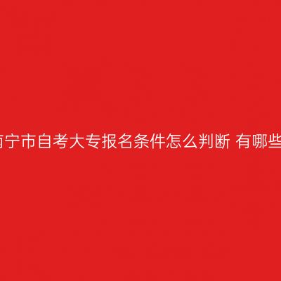 广西南宁市自考大专报名条件怎么判断 有哪些要求